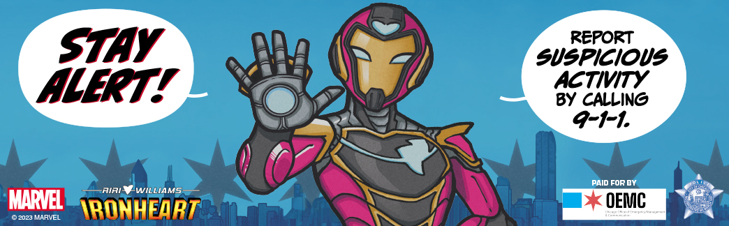 Artwork of the Marvel superhero Ironheart saying "Stay alert!  Report suspicious activity by calling 9-1-1."  The logos for Marvel, OEMC, and the Chicago Police department are also included.